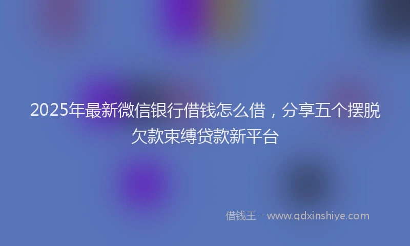 2025年最新微信银行借钱怎么借，分享五个摆脱欠款束缚贷款新平台