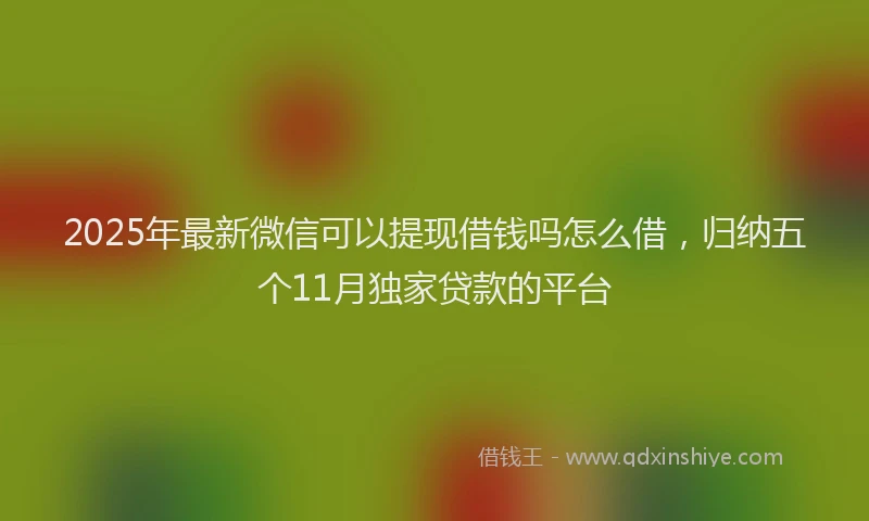 2025年最新微信可以提现借钱吗怎么借，归纳五个11月独家贷款的平台