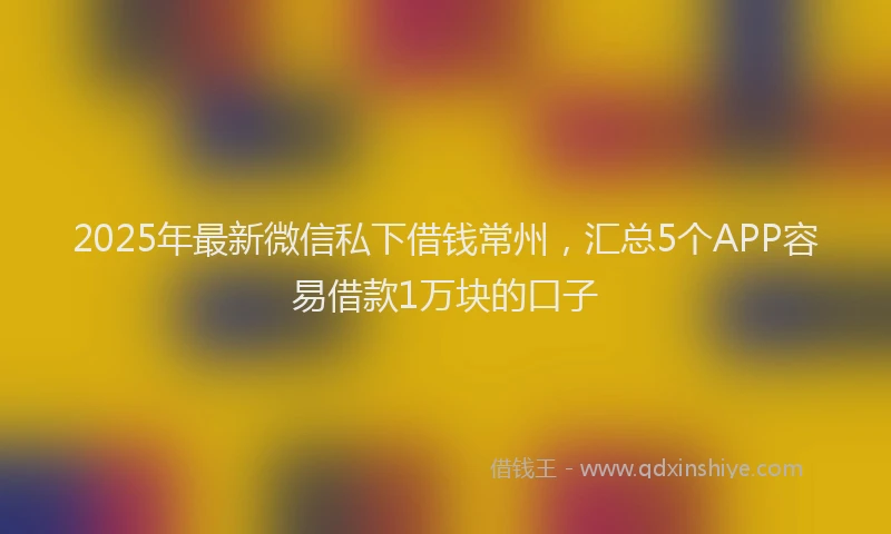 2025年最新微信私下借钱常州，汇总5个APP容易借款1万块的口子