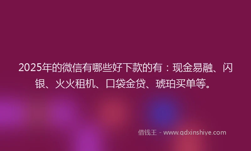 2025年的微信有哪些好下款的有：现金易融、闪银、火火租机、口袋金贷、琥珀买单等。