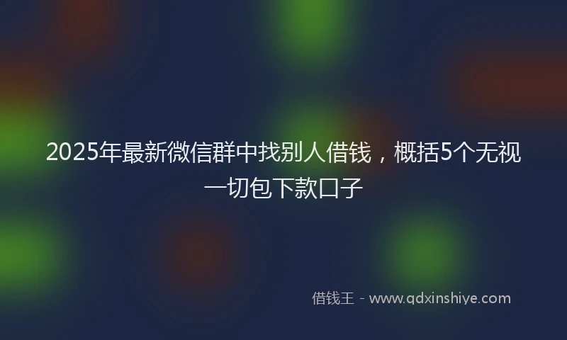 2025年最新微信群中找别人借钱，概括5个无视一切包下款口子
