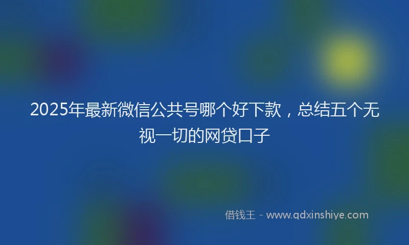 2025年最新微信公共号哪个好下款，总结五个无视一切的网贷口子