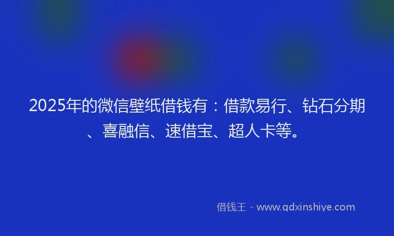 2025年的微信壁纸借钱有：借款易行、钻石分期、喜融信、速借宝、超人卡等。
