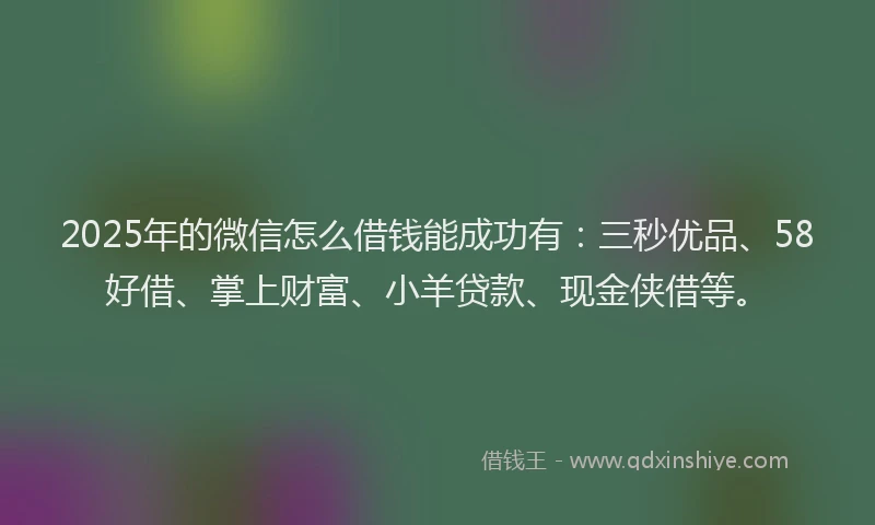 2025年的微信怎么借钱能成功有：三秒优品、58好借、掌上财富、小羊贷款、现金侠借等。