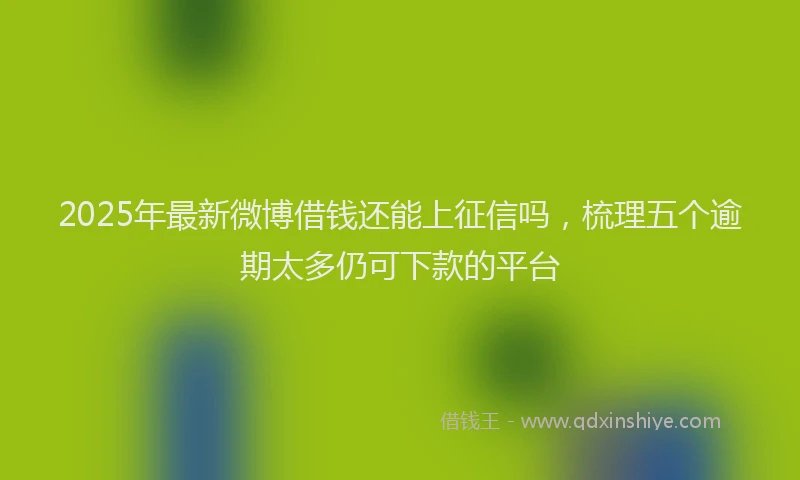 2025年最新微博借钱还能上征信吗，梳理五个逾期太多仍可下款的平台