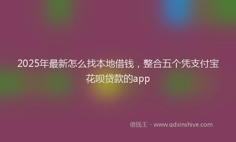 2025年最新怎么找本地借钱，整合五个凭支付宝花呗贷款的app