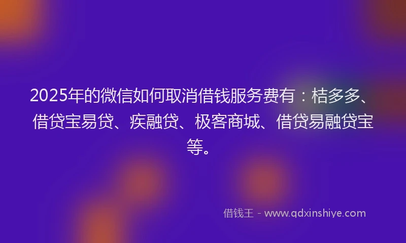 2025年的微信如何取消借钱服务费有：桔多多、借贷宝易贷、疾融贷、极客商城、借贷易融贷宝等。