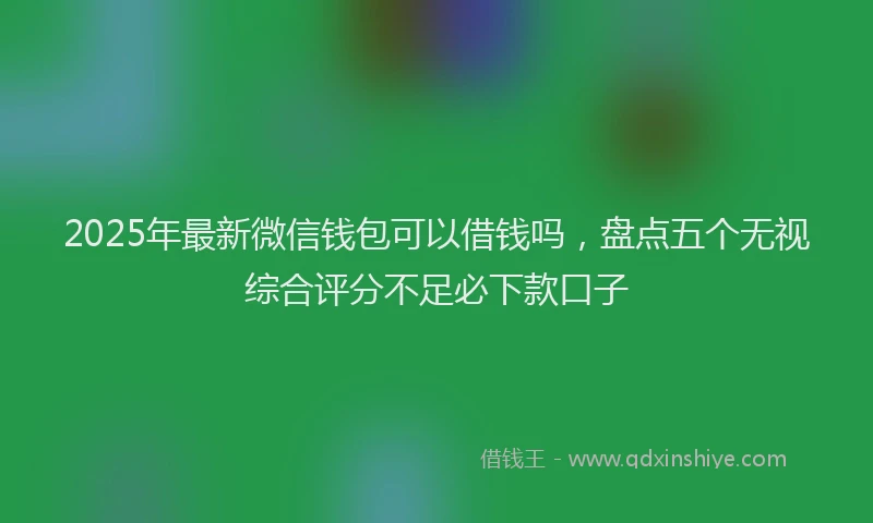 2025年最新微信钱包可以借钱吗，盘点五个无视综合评分不足必下款口子