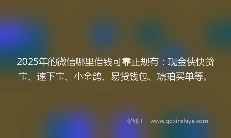 2025年的微信哪里借钱可靠正规有：现金侠快贷宝、速下宝、小金鸽、易贷钱包、琥珀买单等。