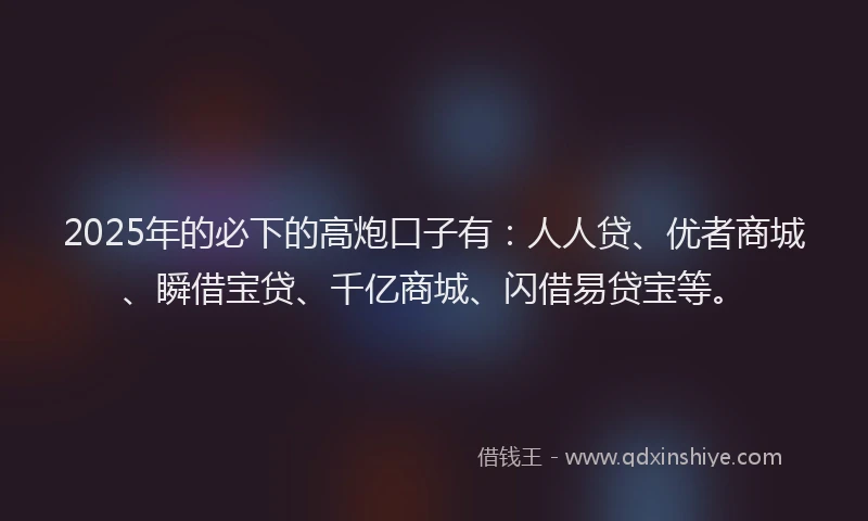 2025年的必下的高炮口子有：人人贷、优者商城、瞬借宝贷、千亿商城、闪借易贷宝等。