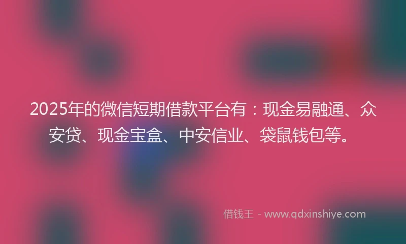 2025年的微信短期借款平台有：现金易融通、众安贷、现金宝盒、中安信业、袋鼠钱包等。