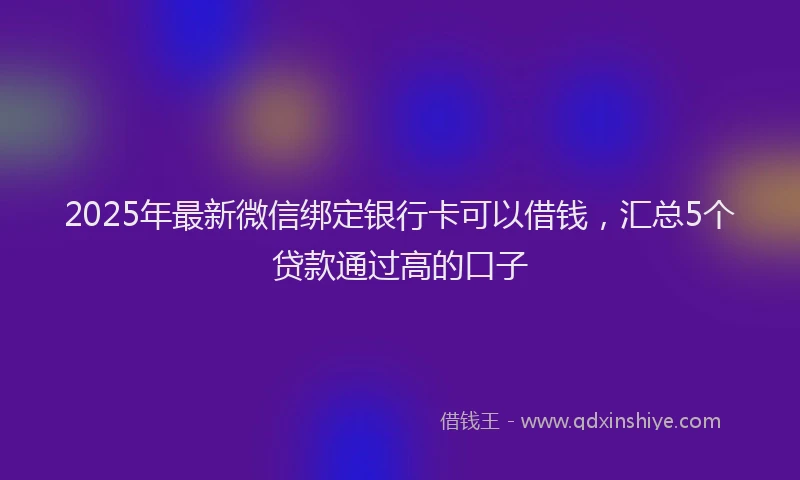 2025年最新微信绑定银行卡可以借钱，汇总5个贷款通过高的口子