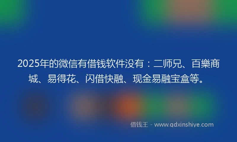 2025年的微信有借钱软件没有：二师兄、百樂商城、易得花、闪借快融、现金易融宝盒等。