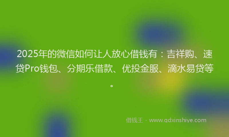 2025年的微信如何让人放心借钱有：吉祥购、速贷Pro钱包、分期乐借款、优投金服、滴水易贷等。
