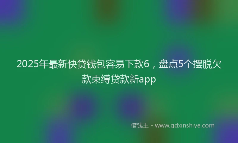 2025年最新快贷钱包容易下款6，盘点5个摆脱欠款束缚贷款新app