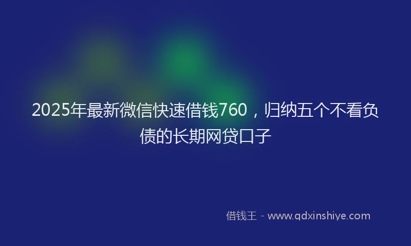 2025年最新微信快速借钱760，归纳五个不看负债的长期网贷口子