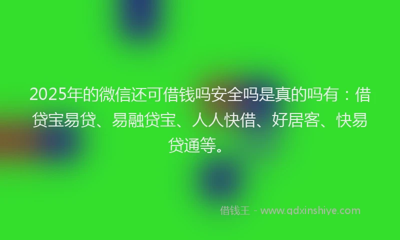 2025年的微信还可借钱吗安全吗是真的吗有：借贷宝易贷、易融贷宝、人人快借、好居客、快易贷通等。