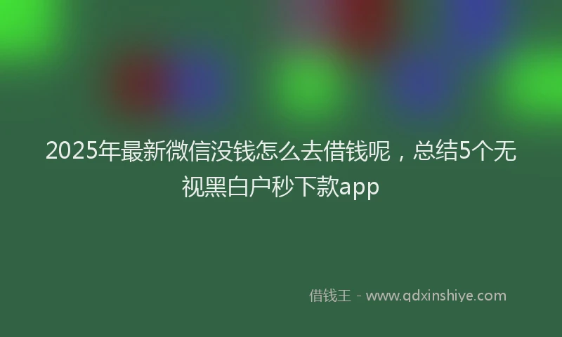 2025年最新微信没钱怎么去借钱呢，总结5个无视黑白户秒下款app