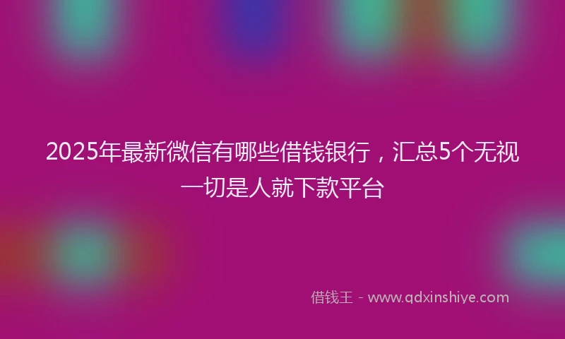 2025年最新微信有哪些借钱银行，汇总5个无视一切是人就下款平台