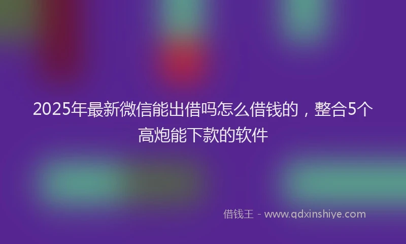 2025年最新微信能出借吗怎么借钱的，整合5个高炮能下款的软件