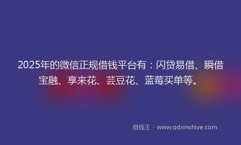 2025年的微信正规借钱平台有：闪贷易借、瞬借宝融、享来花、芸豆花、蓝莓买单等。