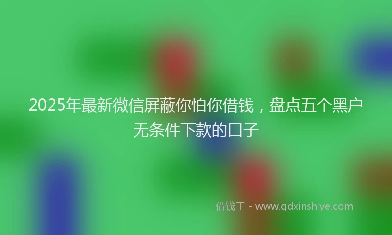 2025年最新微信屏蔽你怕你借钱，盘点五个黑户无条件下款的口子