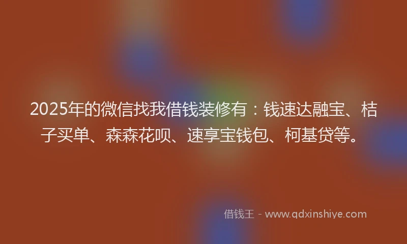 2025年的微信找我借钱装修有：钱速达融宝、桔子买单、森森花呗、速享宝钱包、柯基贷等。