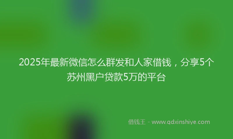 2025年最新微信怎么群发和人家借钱，分享5个苏州黑户贷款5万的平台