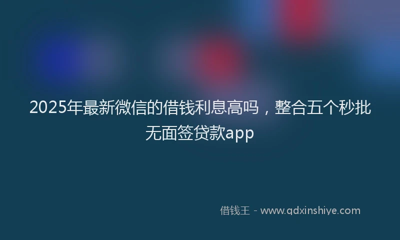 2025年最新微信的借钱利息高吗，整合五个秒批无面签贷款app