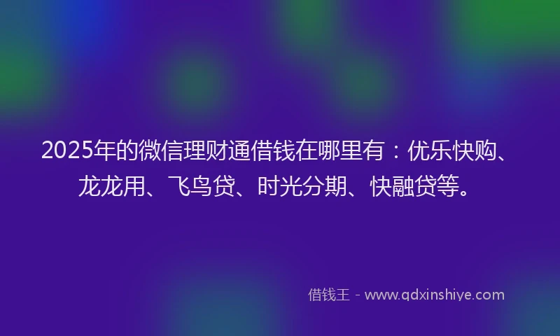 2025年的微信理财通借钱在哪里有：优乐快购、龙龙用、飞鸟贷、时光分期、快融贷等。