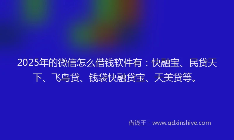2025年的微信怎么借钱软件有：快融宝、民贷天下、飞鸟贷、钱袋快融贷宝、天美贷等。