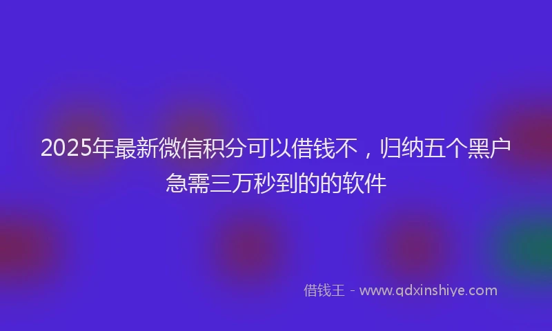 2025年最新微信积分可以借钱不，归纳五个黑户急需三万秒到的的软件
