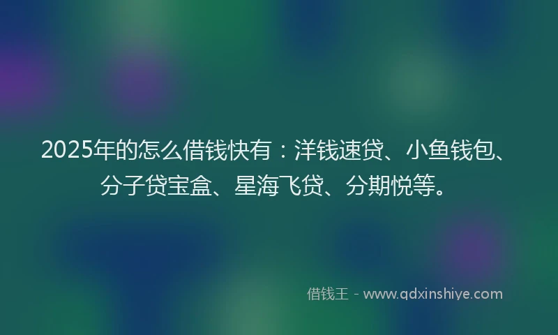 2025年的怎么借钱快有：洋钱速贷、小鱼钱包、分子贷宝盒、星海飞贷、分期悦等。