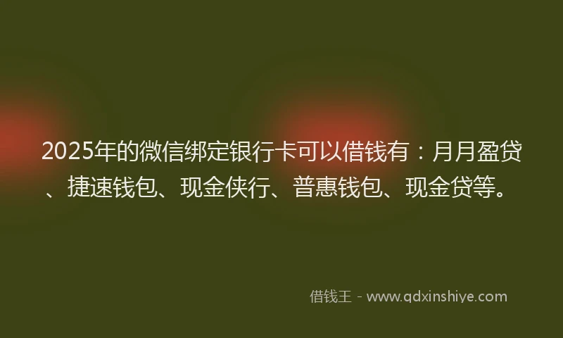 2025年的微信绑定银行卡可以借钱有：月月盈贷、捷速钱包、现金侠行、普惠钱包、现金贷等。