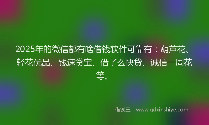 2025年的微信都有啥借钱软件可靠有：葫芦花、轻花优品、钱速贷宝、借了么快贷、诚信一周花等。