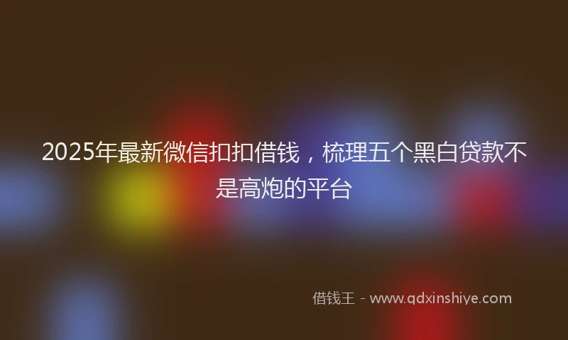 2025年最新微信扣扣借钱，梳理五个黑白贷款不是高炮的平台