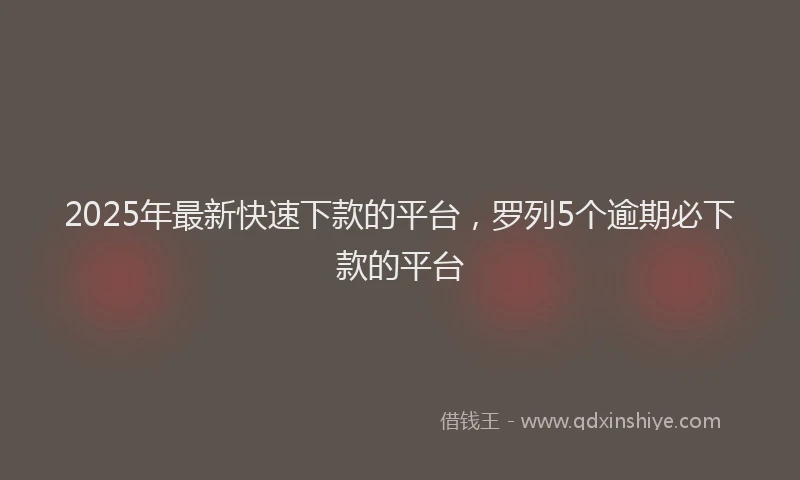 2025年最新快速下款的平台，罗列5个逾期必下款的平台