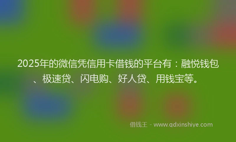 2025年的微信凭信用卡借钱的平台有：融悦钱包、极速贷、闪电购、好人贷、用钱宝等。