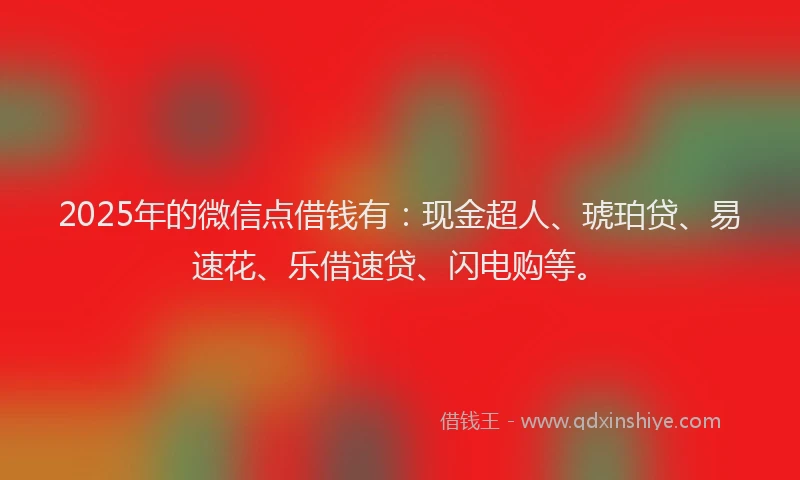 2025年的微信点借钱有：现金超人、琥珀贷、易速花、乐借速贷、闪电购等。