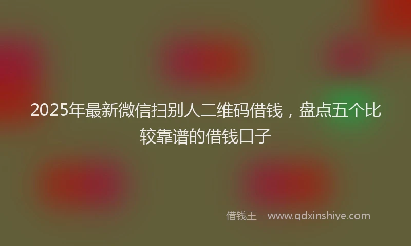 2025年最新微信扫别人二维码借钱，盘点五个比较靠谱的借钱口子