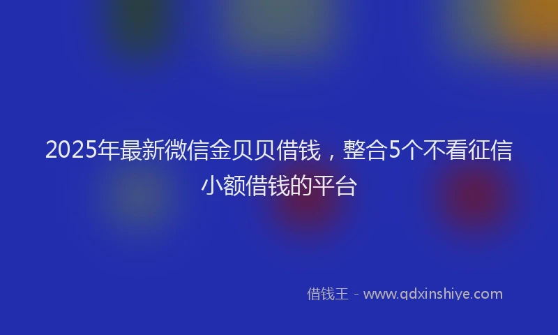 2025年最新微信金贝贝借钱，整合5个不看征信小额借钱的平台