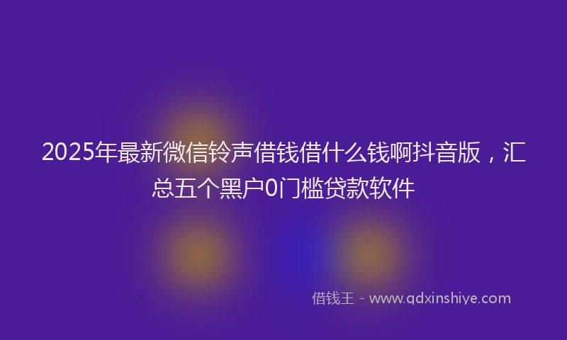 2025年最新微信铃声借钱借什么钱啊抖音版，汇总五个黑户0门槛贷款软件