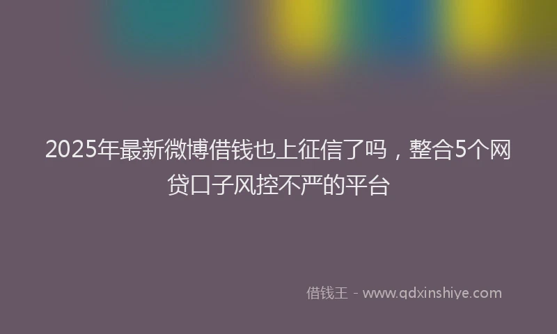 2025年最新微博借钱也上征信了吗，整合5个网贷口子风控不严的平台