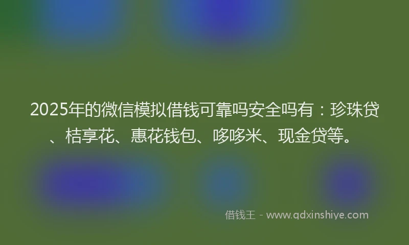2025年的微信模拟借钱可靠吗安全吗有：珍珠贷、桔享花、惠花钱包、哆哆米、现金贷等。