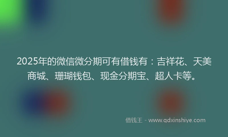 2025年的微信微分期可有借钱有：吉祥花、天美商城、珊瑚钱包、现金分期宝、超人卡等。