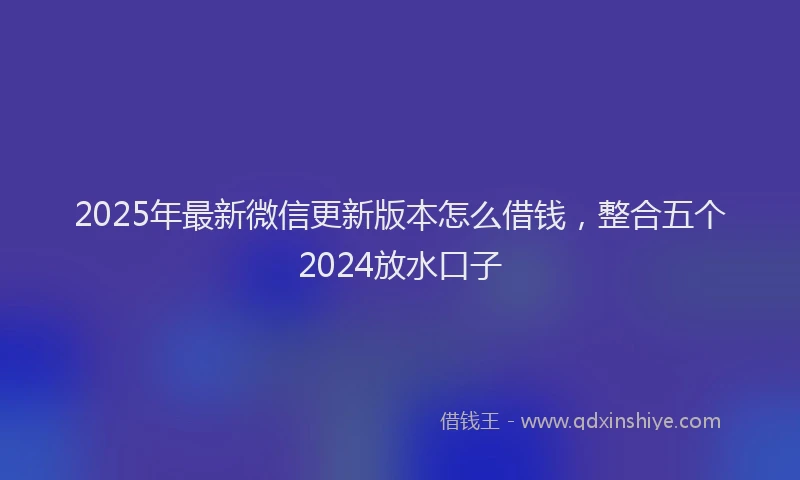 2025年最新微信更新版本怎么借钱，整合五个2024放水口子