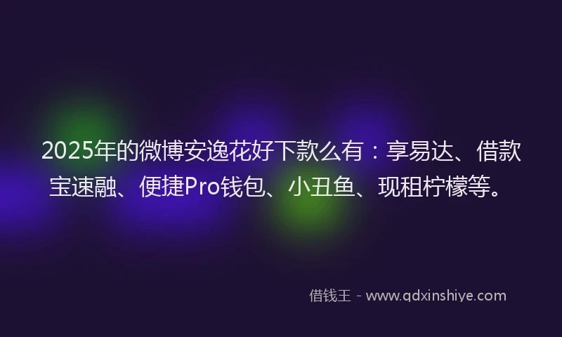 2025年的微博安逸花好下款么有：享易达、借款宝速融、便捷Pro钱包、小丑鱼、现租柠檬等。