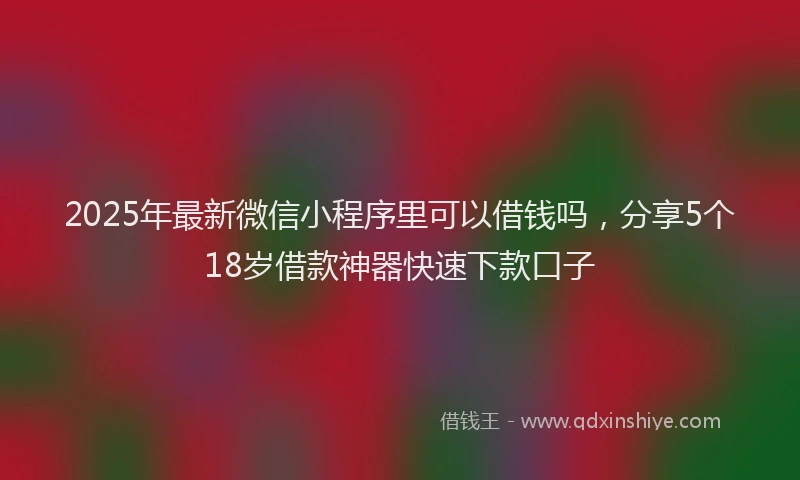 2025年最新微信小程序里可以借钱吗，分享5个18岁借款神器快速下款口子