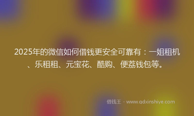 2025年的微信如何借钱更安全可靠有：一姐租机、乐租租、元宝花、酷购、便荔钱包等。