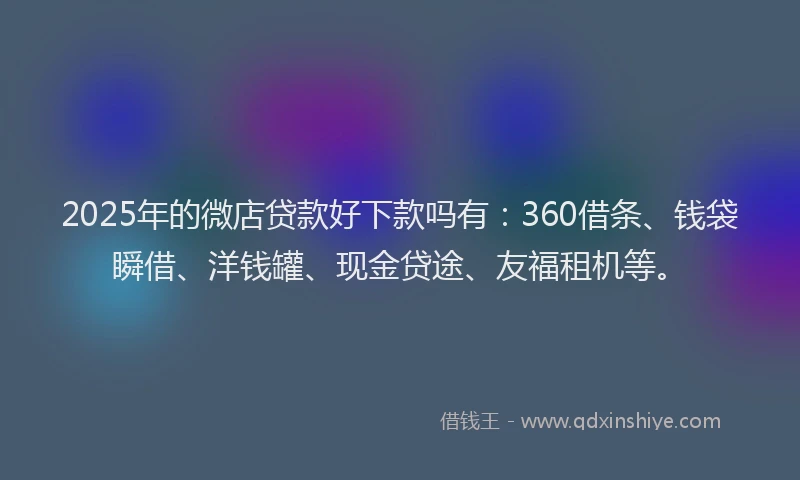 2025年的微店贷款好下款吗有：360借条、钱袋瞬借、洋钱罐、现金贷途、友福租机等。